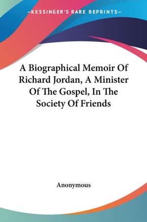 A Biographical Memoir Of Richard Jordan, A Minister Of The Gospel, In The Society Of Friends de Anonymous