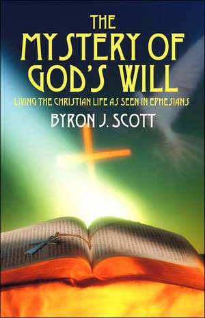 The Mystery of God's Will: Living the Christian Life as Seen in Ephesians de Byron J Scott