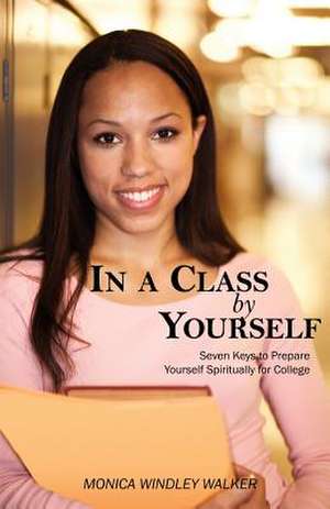 In a Class by Yourself: Seven Keys to Prepare Yourself Spiritually for College de Monica W Walker