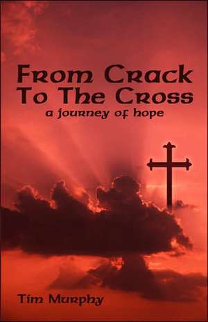 From Crack To The Cross: A Journey of Hope de Ph.D. Tim Murphy, Ph.D.