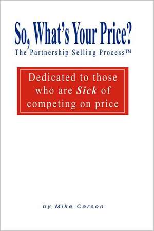 So, What's Your Price? the Partnership Selling Process Dedicated to Those Who Are Sick of Competing on Price de Mike Carson