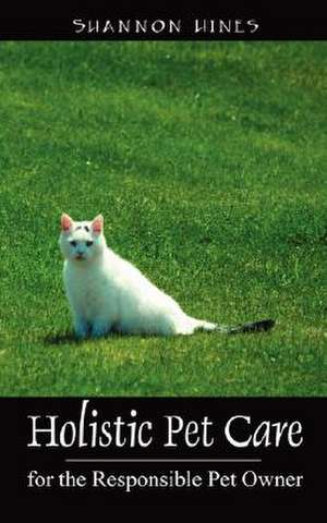 Holistic Pet Care: For the Responsible Pet Owner de Shannon Hines