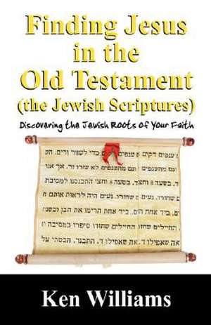 Finding Jesus in the Old Testament (the Jewish Scriptures): Discovering the Jewish Roots of Your Faith de Ken Williams