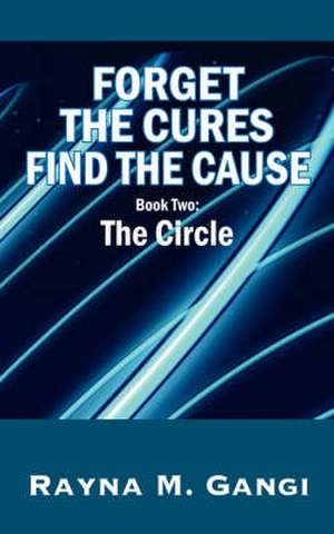 Forget The Cures, Find The Cause: Book Two- The Circle de Rayna M. Gangi