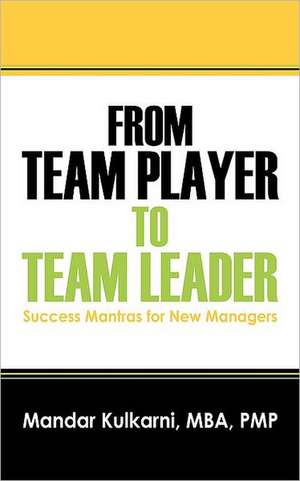 From Team Player to Team Leader: 51 Success Mantras for New Managers de Mandar Kulkarni MBA PMP