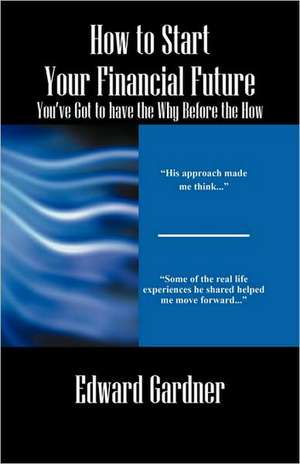 How to Start Your Financial Future - You've Got to have the Why Before the How de Edward Gardner