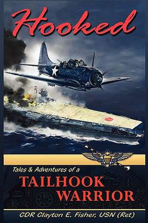 Hooked: Tails & Adventures of a TAILHOOK WARRIOR de CDR Clayton E Fisher USN (Ret)