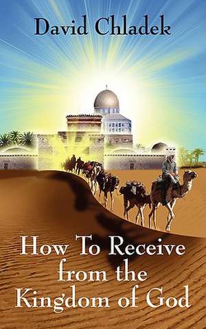 How To Receive from the Kingdom of God de David Chladek