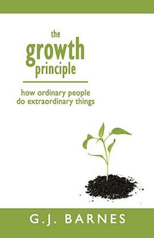 The Growth Principle: How Ordinary People Do Extraordinary Things de G J Barnes