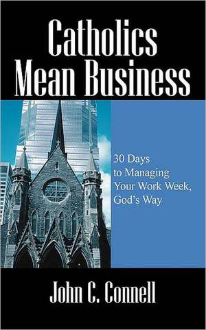 Catholics Mean Business: 30 Days to Managing Your Work Week, God's Way de John C Connell