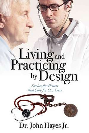 Living and Practicing by Design: Saving the Hearts that Care for Our Lives de Dr John Hayes Jr