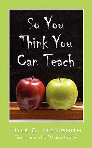 So You Think You Can Teach: Short stories of a 40 year teacher de Nyle D Monismith