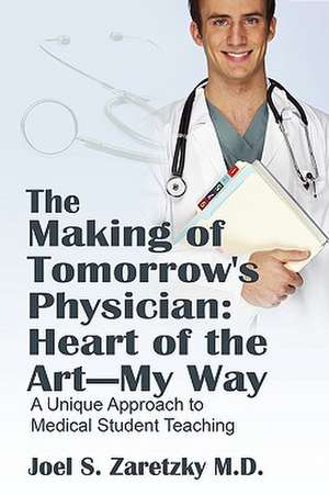 The Making of Tomorrow's Physician: Heart of the Art -- My Way: A Unique Approach to Medical Student Teaching de Joel S Zaretzky MD