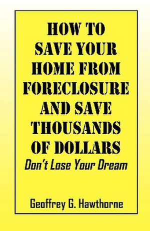 How to Save Your Home From Forclosure and Save Thousands of Dollars: Don't lose your dream de Geoffrey G Hawthorne