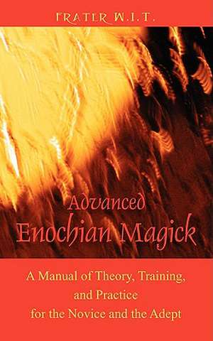 Advanced Enochian Magick: A Manual of Theory, Training, and Practice for the Novice and the Adept de Frater W. I. T.