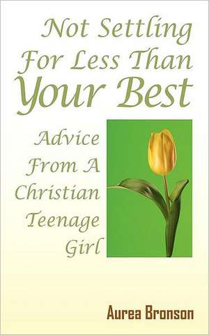 Not Settling For Less Than Your Best: Advice From A Christian Teenage Girl de Aurea Bronson