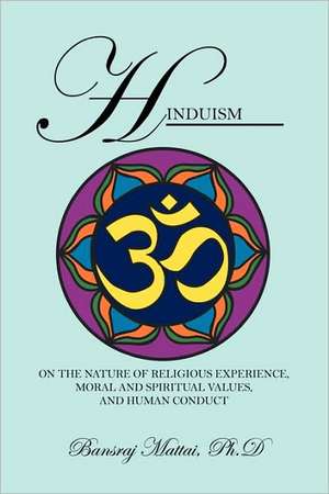 Hinduism: On the Nature of Religious Experience, Moral and Spiritual Values, and Human Conduct de Bansraj Mattai Phd