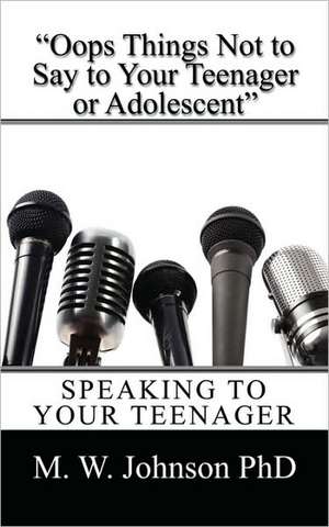 "Oops Things Not to Say To your Teenager Or Adolescent": Speaking To Your Teenager de M W Johnson PhD