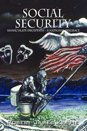 Social Security: Immaculate Deception - A National Disgrace de Robert James Karpie