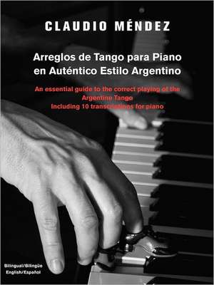 Arreglos de Tango Para Piano En Autentico Estilo Argentino: An Essential Guide to the Correct Playing of the Argentine Tango Including 10 Transcriptio de Claudio M. Ndez