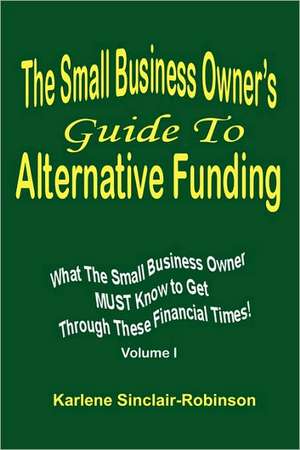 The Small Business Owner's Guide to Alternative Funding: What the Small Business Owner Must Know to Get Through These Financial Times! Volume 1 de Karlene Sinclair-Robinson