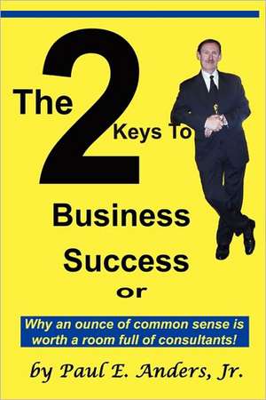 The 2 Keys to Business Success: Why an Ounce of Common Sense Is Worth a Room Full of Consultants de Paul E. Jr. Anders