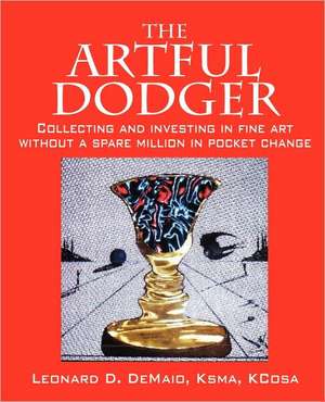 The Artful Dodger: Collecting and investing in fine art without a spare million in pocket change de Leonard D DeMaio Ksma KCosa