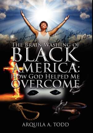 The Brain Washing of Black America: How God Helped Me Overcome de Arquila A Todd