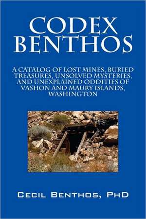 Codex Benthos: A Catalog of Lost Mines, Buried Treasures, Unsolved Mysteries, and Unexplained Oddities of Vashon and Maury Islands, Washington de Cecil Benthos PhD