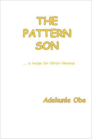 The Pattern Son: A Recipe for Christ Likeness de Adekunle Obe