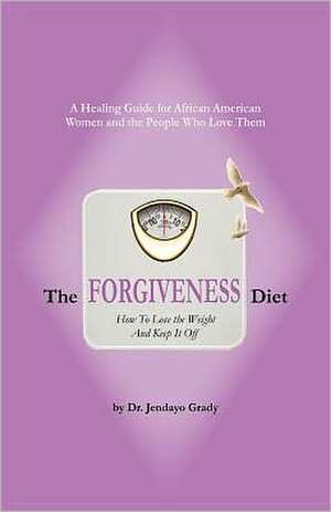 The Forgiveness Diet: How to Lose the Weight and Keep It Off de Jendayo Grady