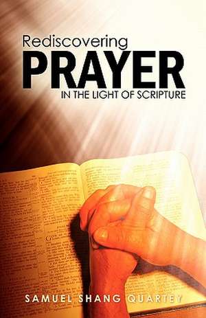 Rediscovering PRAYER in the Light of Scripture: Thy Kingdom Come; Thy Will be Done on Earth as it in Heaven de Samuel Shang Quartey