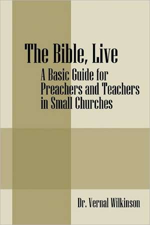 The Bible, Live: A Basic Guide for Preachers and Teachers in Small Churches de Vernal Wilkinson