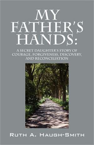 My Father's Hands: A Secret Daughter's Story of Courage, Forgiveness, Discovery, and Reconciliation de Ruth A Haugh-Smith