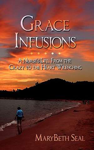 Grace Infusions: A Nurse's Life: From the Crazy to the Heart Wrenching de MaryBeth Seal