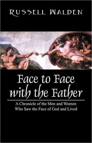 Face to Face with the Father: A Chronicle of the Men and Women Who Saw the Face of God and Lived de Russell Walden