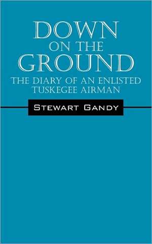 Down on the Ground: The Diary of an Enlisted Tuskegee Airman de Stewart Gandy