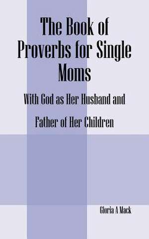 The Book of Proverbs for Single Moms de Gloria A. Mack