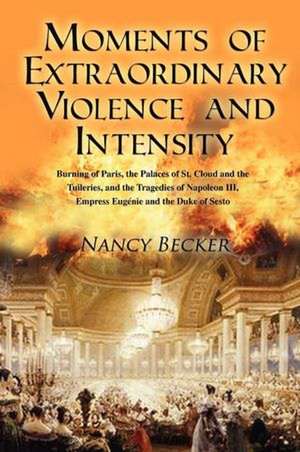 Moments of Extraordinary Violence and Intensity: Burning of Paris, the Palaces of St. Cloud and the Tuileries, and the Tragedies of Napoleon III, Empr de Nancy Becker