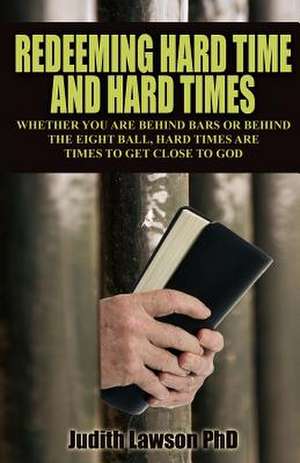 Redeeming Hard Time and Hard Times: Whether You Are Behind Bars or Behind the Eight Ball, Hard Times Are Times to Get Close to God de Judith Lawson