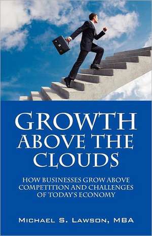 Growth Above the Clouds: How Businesses Grow Above Competition and Challenges of Todays Economy de Michael S. Lawson