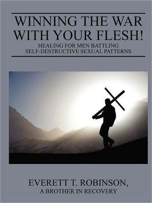 Winning the War with Your Flesh! Healing for Men Battling Self-Destructive Sexual Patterns: I Went to a Seminar, Now What? de Everett Robinson