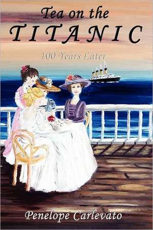 Tea on the Titanic: 100 Years Later de Penelope Carlevato