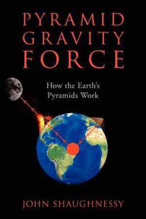 Pyramid Gravity Force: How the Earth's Pyramids Work de John Shaughnessy