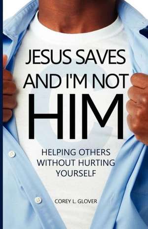 Jesus Saves and I'm Not Him: Helping Others Without Hurting Yourself de Corey L. Glover