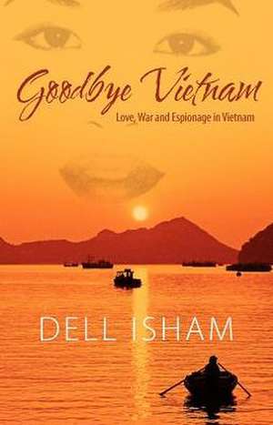 Goodbye Vietnam: Love, War and Espionage in Vietnam de Dell Isham