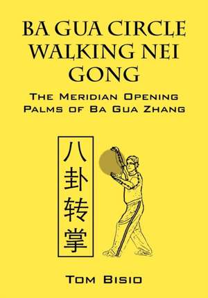 Ba Gua Circle Walking Nei Gong: The Meridian Opening Palms of Ba Gua Zhang de Tom Bisio