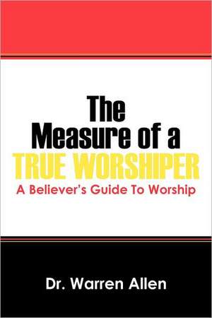 The Measure of a True Worshiper: A Believers Guide to Worship de Warren Allen