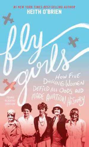 Fly Girls: How Five Daring Women Defied All Odds and Made Aviation History de Keith O'Brien