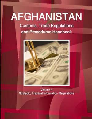 Afghanistan Customs, Trade Regulations and Procedures Handbook Volume 1 Strategic, Practical Information, Regulations de Inc. Ibp